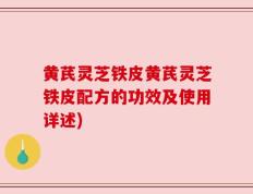 黄芪灵芝铁皮黄芪灵芝铁皮配方的功效及使用详述)