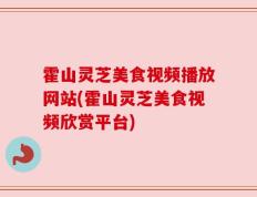 霍山灵芝美食视频播放网站(霍山灵芝美食视频欣赏平台)
