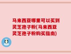 马来西亚哪里可以买到灵芝孢子粉(马来西亚灵芝孢子粉购买指南)