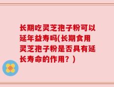 长期吃灵芝孢子粉可以延年益寿吗(长期食用灵芝孢子粉是否具有延长寿命的作用？)