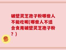 破壁灵芝孢子粉哪些人不能吃呢(哪些人不适合食用破壁灵芝孢子粉？)