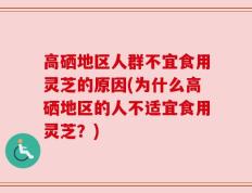 高硒地区人群不宜食用灵芝的原因(为什么高硒地区的人不适宜食用灵芝？)