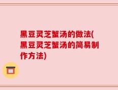 黑豆灵芝蟹汤的做法(黑豆灵芝蟹汤的简易制作方法)