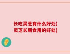 长吃灵芝有什么好处(灵芝长期食用的好处)