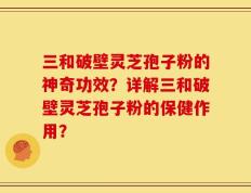 三和破壁灵芝孢子粉的神奇功效？详解三和破壁灵芝孢子粉的保健作用？