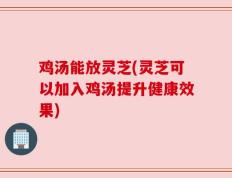 鸡汤能放灵芝(灵芝可以加入鸡汤提升健康效果)