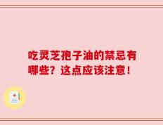 吃灵芝孢子油的禁忌有哪些？这点应该注意！