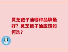 灵芝孢子油哪种品牌最好？灵芝孢子油应该如何选？