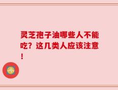灵芝孢子油哪些人不能吃？这几类人应该注意！