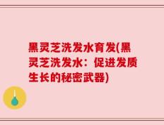 黑灵芝洗发水育发(黑灵芝洗发水：促进发质生长的秘密武器)