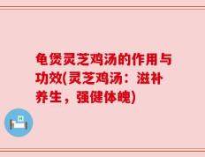龟煲灵芝鸡汤的作用与功效(灵芝鸡汤：滋补养生，强健体魄)