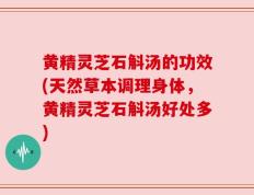 黄精灵芝石斛汤的功效(天然草本调理身体，黄精灵芝石斛汤好处多)