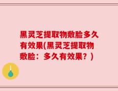 黑灵芝提取物敷脸多久有效果(黑灵芝提取物敷脸：多久有效果？)