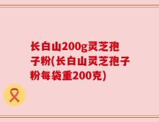 长白山200g灵芝孢子粉(长白山灵芝孢子粉每袋重200克)