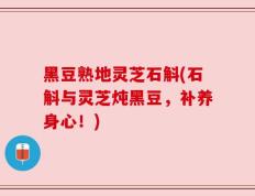 黑豆熟地灵芝石斛(石斛与灵芝炖黑豆，补养身心！)