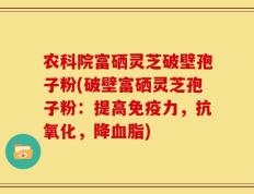 农科院富硒灵芝破壁孢子粉(破壁富硒灵芝孢子粉：提高免疫力，抗氧化，降血脂)