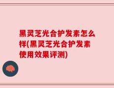 黑灵芝光合护发素怎么样(黑灵芝光合护发素使用效果评测)