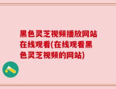 黑色灵芝视频播放网站在线观看(在线观看黑色灵芝视频的网站)