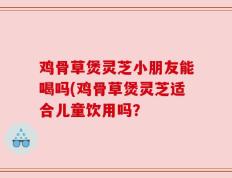 鸡骨草煲灵芝小朋友能喝吗(鸡骨草煲灵芝适合儿童饮用吗？