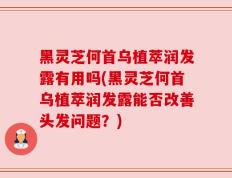 黑灵芝何首乌植萃润发露有用吗(黑灵芝何首乌植萃润发露能否改善头发问题？)