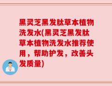 黑灵芝黑发肽草本植物洗发水(黑灵芝黑发肽草本植物洗发水推荐使用，帮助护发，改善头发质量)