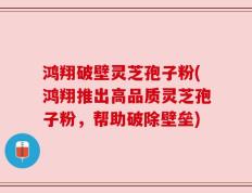 鸿翔破壁灵芝孢子粉(鸿翔推出高品质灵芝孢子粉，帮助破除壁垒)