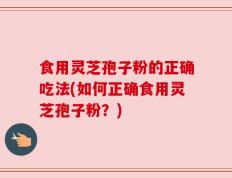 食用灵芝孢子粉的正确吃法(如何正确食用灵芝孢子粉？)