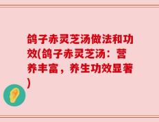 鸽子赤灵芝汤做法和功效(鸽子赤灵芝汤：营养丰富，养生功效显著)