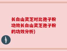 长白山灵芝对比孢子粉功效长白山灵芝孢子粉的功效分析)