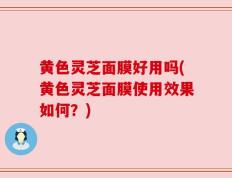 黄色灵芝面膜好用吗(黄色灵芝面膜使用效果如何？)