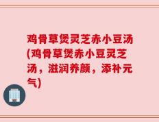 鸡骨草煲灵芝赤小豆汤(鸡骨草煲赤小豆灵芝汤，滋润养颜，添补元气)