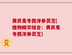 黄芪麦冬西洋参灵芝(植物精华组合：黄芪麦冬西洋参灵芝)
