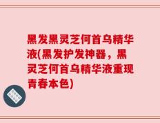 黑发黑灵芝何首乌精华液(黑发护发神器，黑灵芝何首乌精华液重现青春本色)