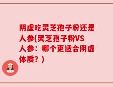 阴虚吃灵芝孢子粉还是人参(灵芝孢子粉VS人参：哪个更适合阴虚体质？)