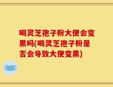 喝灵芝孢子粉大便会变黑吗(喝灵芝孢子粉是否会导致大便变黑)
