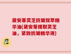 黛安蒂灵芝抗皱双萃精华油(黛安蒂提取灵芝油，紧致抗皱精华液)