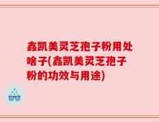 鑫凯美灵芝孢子粉用处啥子(鑫凯美灵芝孢子粉的功效与用途)