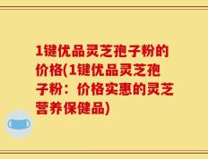 1键优品灵芝孢子粉的价格(1键优品灵芝孢子粉：价格实惠的灵芝营养保健品)