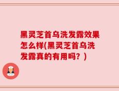 黑灵芝首乌洗发露效果怎么样(黑灵芝首乌洗发露真的有用吗？)