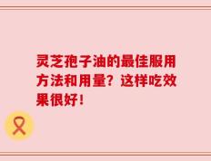 灵芝孢子油的最佳服用方法和用量？这样吃效果很好！