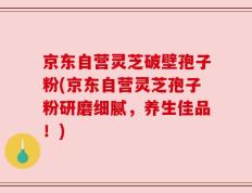 京东自营灵芝破壁孢子粉(京东自营灵芝孢子粉研磨细腻，养生佳品！)