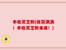 丰收灵芝粉(收获满满！丰收灵芝粉来袭！)