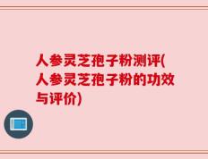 人参灵芝孢子粉测评(人参灵芝孢子粉的功效与评价)