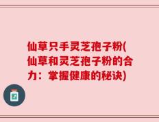 仙草只手灵芝孢子粉(仙草和灵芝孢子粉的合力：掌握健康的秘诀)