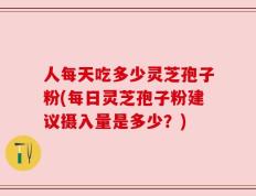 人每天吃多少灵芝孢子粉(每日灵芝孢子粉建议摄入量是多少？)