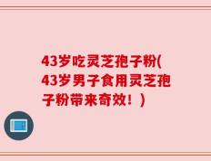 43岁吃灵芝孢子粉(43岁男子食用灵芝孢子粉带来奇效！)
