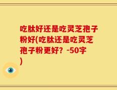 吃肽好还是吃灵芝孢子粉好(吃肽还是吃灵芝孢子粉更好？