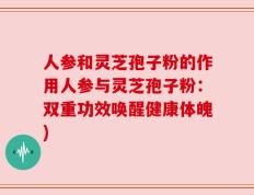 人参和灵芝孢子粉的作用人参与灵芝孢子粉：双重功效唤醒健康体魄)
