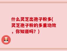 什么灵芝出孢子粉多(灵芝孢子粉的多重功效，你知道吗？)