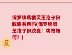 保罗牌葛根灵芝孢子粉胶囊有用吗(保罗牌灵芝孢子粉胶囊：功效如何？)